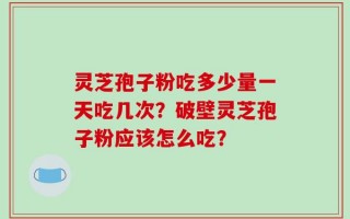灵芝孢子粉吃多少量一天吃几次？破壁灵芝孢子粉应该怎么吃？