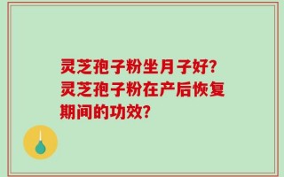 灵芝孢子粉坐月子好？灵芝孢子粉在产后恢复期间的功效？