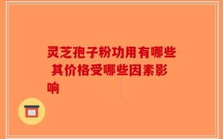 灵芝孢子粉功用有哪些 其价格受哪些因素影响