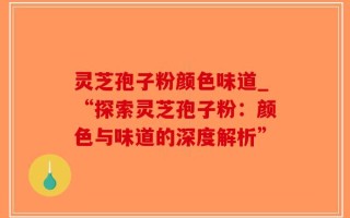 灵芝孢子粉颜色味道_“探索灵芝孢子粉：颜色与味道的深度解析”