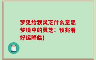 梦见给我灵芝什么意思梦境中的灵芝：预兆着好运降临)