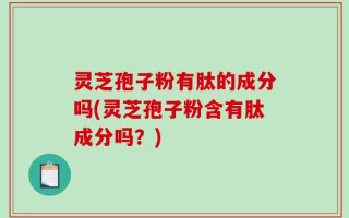 灵芝孢子粉有肽的成分吗(灵芝孢子粉含有肽成分吗？)