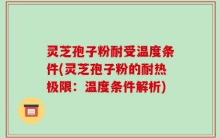 灵芝孢子粉耐受温度条件(灵芝孢子粉的耐热极限：温度条件解析)