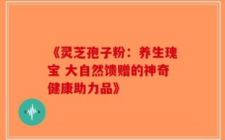 《灵芝孢子粉：养生瑰宝 大自然馈赠的神奇健康助力品》
