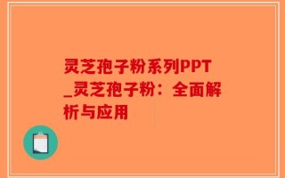 灵芝孢子粉系列PPT_灵芝孢子粉：全面解析与应用