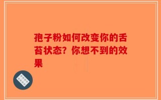 孢子粉如何改变你的舌苔状态？你想不到的效果