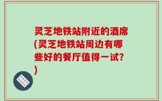 灵芝地铁站附近的酒席(灵芝地铁站周边有哪些好的餐厅值得一试？)