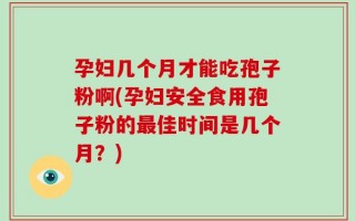 孕妇几个月才能吃孢子粉啊(孕妇安全食用孢子粉的最佳时间是几个月？)