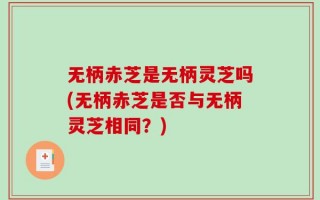 无柄赤芝是无柄灵芝吗(无柄赤芝是否与无柄灵芝相同？)