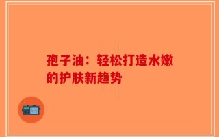 孢子油：轻松打造水嫩的护肤新趋势