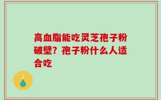 高血脂能吃灵芝孢子粉破壁？孢子粉什么人适合吃