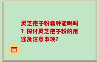 灵芝孢子粉囊肿能喝吗？探讨灵芝孢子粉的用途及注意事项？