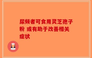 尿频者可食用灵芝孢子粉 或有助于改善相关症状