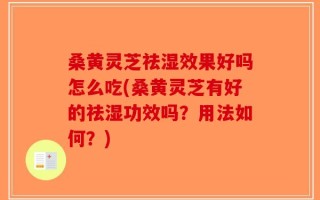 桑黄灵芝祛湿效果好吗怎么吃(桑黄灵芝有好的祛湿功效吗？用法如何？)