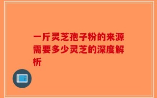 一斤灵芝孢子粉的来源需要多少灵芝的深度解析