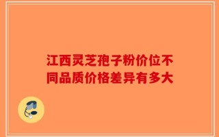 江西灵芝孢子粉价位不同品质价格差异有多大