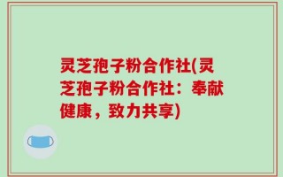灵芝孢子粉合作社(灵芝孢子粉合作社：奉献健康，致力共享)