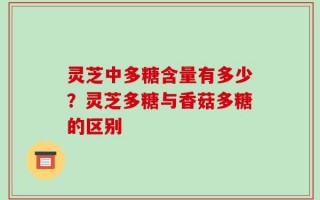 灵芝中多糖含量有多少？灵芝多糖与香菇多糖的区别