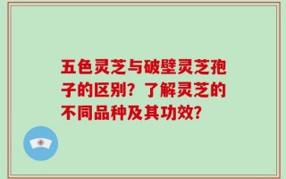 五色灵芝与破壁灵芝孢子的区别？了解灵芝的不同品种及其功效？
