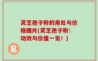 灵芝孢子粉的用处与价格图片(灵芝孢子粉：功效与价值一览！)