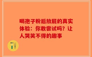 喝孢子粉后放屁的真实体验：你敢尝试吗？让人哭笑不得的趣事