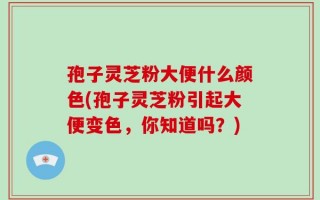 孢子灵芝粉大便什么颜色(孢子灵芝粉引起大便变色，你知道吗？)