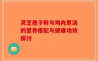 灵芝孢子粉与鸡肉煮汤的营养搭配与健康功效探讨