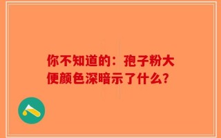 你不知道的：孢子粉大便颜色深暗示了什么？