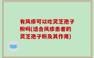 有风疹可以吃灵芝孢子粉吗(适合风疹患者的灵芝孢子粉及其作用)