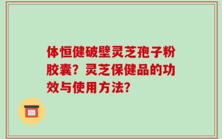 体恒健破壁灵芝孢子粉胶囊？灵芝保健品的功效与使用方法？