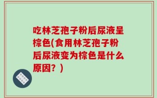 吃林芝孢子粉后尿液呈棕色(食用林芝孢子粉后尿液变为棕色是什么原因？)