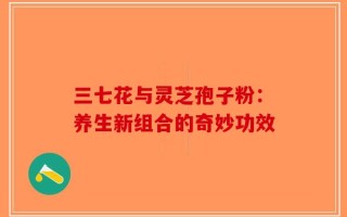 三七花与灵芝孢子粉：养生新组合的奇妙功效
