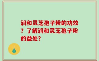 润和灵芝孢子粉的功效？了解润和灵芝孢子粉的益处？