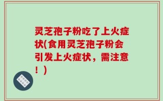 灵芝孢子粉吃了上火症状(食用灵芝孢子粉会引发上火症状，需注意！)