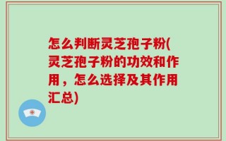 怎么判断灵芝孢子粉(灵芝孢子粉的功效和作用，怎么选择及其作用汇总)
