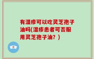 有湿疹可以吃灵芝孢子油吗(湿疹患者可否服用灵芝孢子油？)