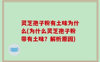 灵芝孢子粉有土味为什么(为什么灵芝孢子粉带有土味？解析原因)