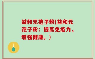 益和元孢子粉(益和元孢子粉：提高免疫力，增强健康。)