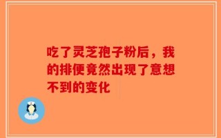 吃了灵芝孢子粉后，我的排便竟然出现了意想不到的变化