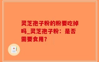 灵芝孢子粉的粉要吃掉吗_灵芝孢子粉：是否需要食用？