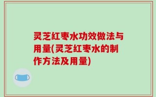 灵芝红枣水功效做法与用量(灵芝红枣水的制作方法及用量)