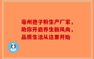 亳州孢子粉生产厂家，助你开启养生新风尚，品质生活从这里开始