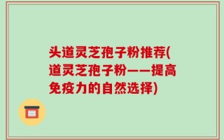 头道灵芝孢子粉推荐(道灵芝孢子粉——提高免疫力的自然选择)