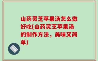 山药灵芝苹果汤怎么做好吃(山药灵芝苹果汤的制作方法，美味又简单)