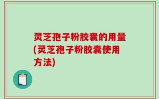 灵芝孢子粉胶囊的用量(灵芝孢子粉胶囊使用方法)