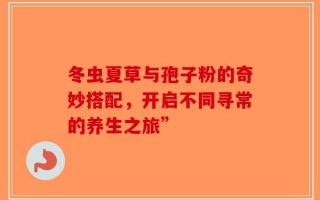 冬虫夏草与孢子粉的奇妙搭配，开启不同寻常的养生之旅”