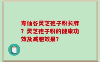 寿仙谷灵芝孢子粉长胖？灵芝孢子粉的健康功效及减肥效果？
