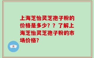 上海芝怡灵芝孢子粉的价格是多少？？了解上海芝怡灵芝孢子粉的市场价格？