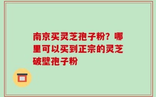 南京买灵芝孢子粉？哪里可以买到正宗的灵芝破壁孢子粉