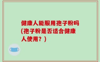 健康人能服用孢子粉吗(孢子粉是否适合健康人使用？)